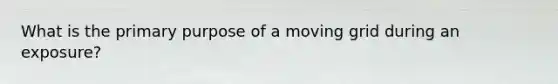 What is the primary purpose of a moving grid during an exposure?