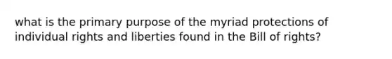 what is the primary purpose of the myriad protections of individual rights and liberties found in the Bill of rights?
