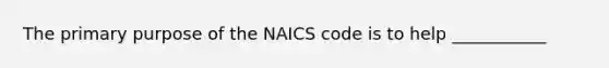 The primary purpose of the NAICS code is to help ___________