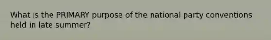 What is the PRIMARY purpose of the national party conventions held in late summer?
