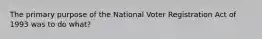 The primary purpose of the National Voter Registration Act of 1993 was to do what?