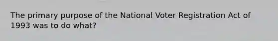 The primary purpose of the National Voter Registration Act of 1993 was to do what?