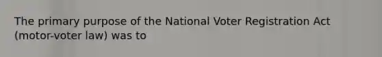 The primary purpose of the National Voter Registration Act (motor-voter law) was to