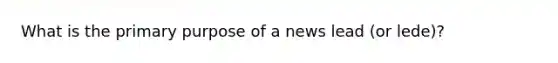 What is the primary purpose of a news lead (or lede)?