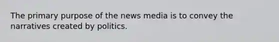 The primary purpose of the news media is to convey the narratives created by politics.