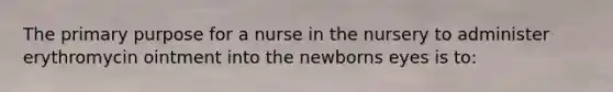 The primary purpose for a nurse in the nursery to administer erythromycin ointment into the newborns eyes is to: