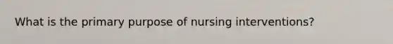 What is the primary purpose of nursing interventions?