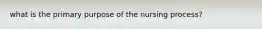 what is the primary purpose of the nursing process?
