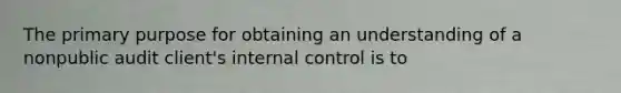 The primary purpose for obtaining an understanding of a nonpublic audit client's internal control is to