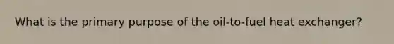 What is the primary purpose of the oil-to-fuel heat exchanger?