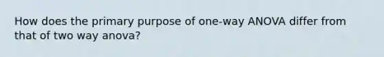 How does the primary purpose of one-way ANOVA differ from that of two way anova?