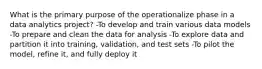 What is the primary purpose of the operationalize phase in a data analytics project? -To develop and train various data models -To prepare and clean the data for analysis -To explore data and partition it into training, validation, and test sets -To pilot the model, refine it, and fully deploy it