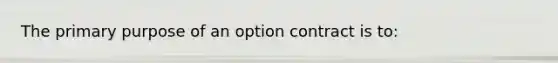 The primary purpose of an option contract is to: