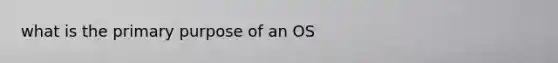 what is the primary purpose of an OS