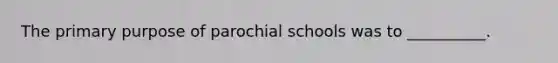 The primary purpose of parochial schools was to __________.