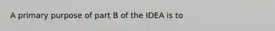 A primary purpose of part B of the IDEA is to