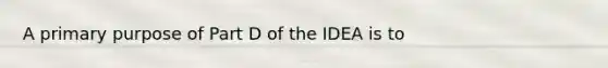 A primary purpose of Part D of the IDEA is to