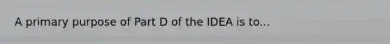 A primary purpose of Part D of the IDEA is to...