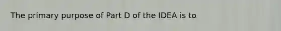 The primary purpose of Part D of the IDEA is to