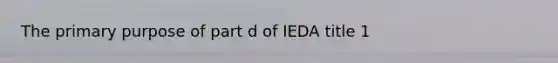 The primary purpose of part d of IEDA title 1