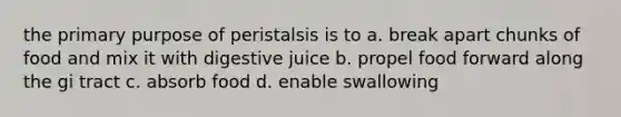 the primary purpose of peristalsis is to a. break apart chunks of food and mix it with digestive juice b. propel food forward along the gi tract c. absorb food d. enable swallowing