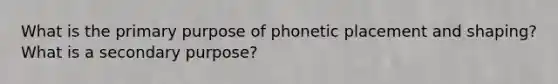 What is the primary purpose of phonetic placement and shaping? What is a secondary purpose?