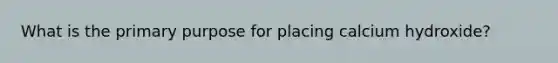 What is the primary purpose for placing calcium hydroxide?