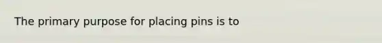 The primary purpose for placing pins is to