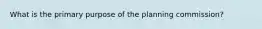 What is the primary purpose of the planning commission?