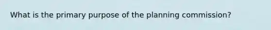 What is the primary purpose of the planning commission?