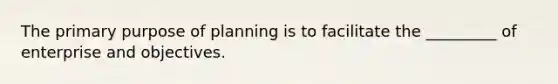 The primary purpose of planning is to facilitate the _________ of enterprise and objectives.