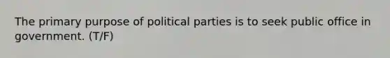 The primary purpose of political parties is to seek public office in government. (T/F)