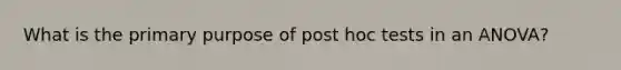 What is the primary purpose of post hoc tests in an ANOVA?