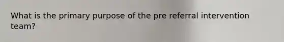 What is the primary purpose of the pre referral intervention team?