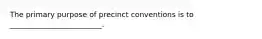 The primary purpose of precinct conventions is to _________________________.