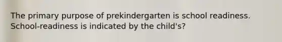 The primary purpose of prekindergarten is school readiness. School-readiness is indicated by the child's?