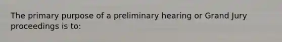 The primary purpose of a preliminary hearing or Grand Jury proceedings is to: