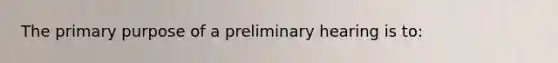 The primary purpose of a preliminary hearing is to: