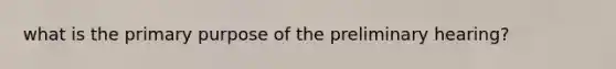 what is the primary purpose of the preliminary hearing?