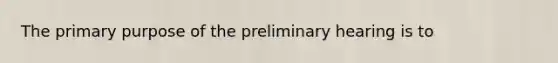 The primary purpose of the preliminary hearing is to