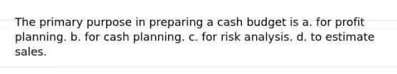 The primary purpose in preparing a cash budget is a. for profit planning. b. for cash planning. c. for risk analysis. d. to estimate sales.