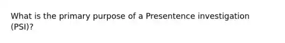 What is the primary purpose of a Presentence investigation (PSI)?