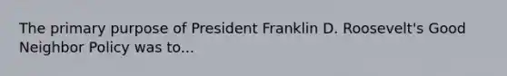 The primary purpose of President Franklin D. Roosevelt's Good Neighbor Policy was to...