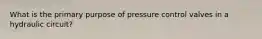 What is the primary purpose of pressure control valves in a hydraulic circuit?