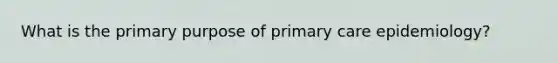 What is the primary purpose of primary care epidemiology?