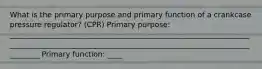 What is the primary purpose and primary function of a crankcase pressure regulator? (CPR) Primary purpose: __________________________________________________________________________________________________________________________________________ Primary function: ____