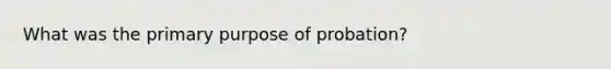 What was the primary purpose of probation?