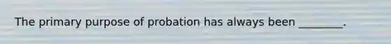 The primary purpose of probation has always been ________.