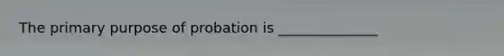 The primary purpose of probation is ______________