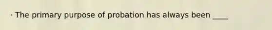 · The primary purpose of probation has always been ____